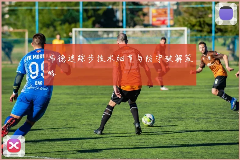 韦德迷踪步技术细节与防守破解策略