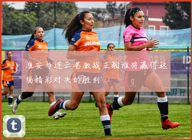 淮安与连云港激战正酣谁将赢得这场精彩对决的胜利