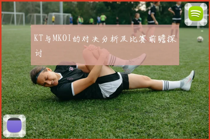 KT与MKOI的对决分析及比赛前瞻探讨