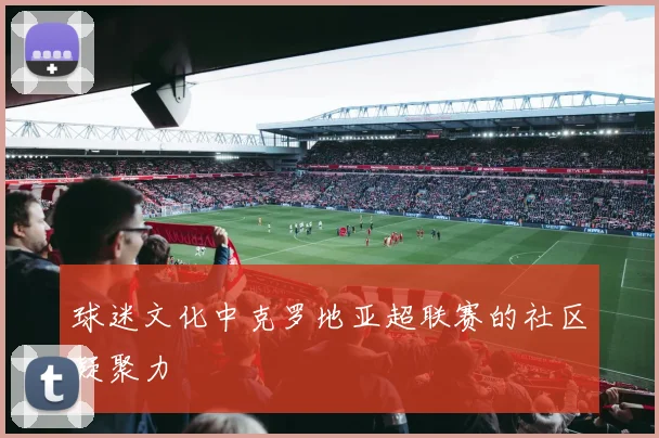球迷文化中克罗地亚超联赛的社区凝聚力