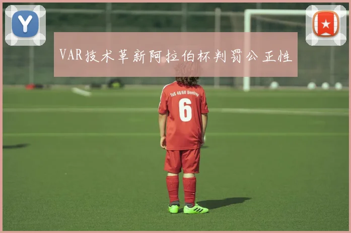 VAR技术革新阿拉伯杯判罚公正性