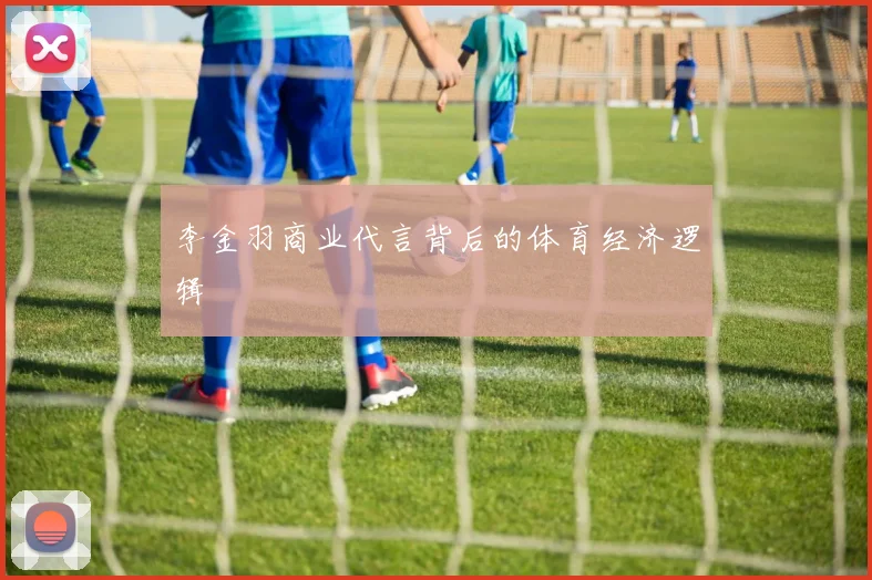 李金羽商业代言背后的体育经济逻辑