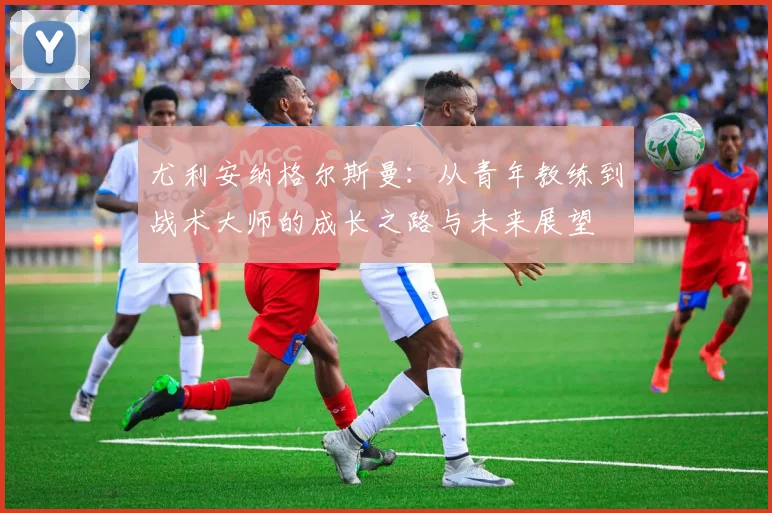 尤利安纳格尔斯曼：从青年教练到战术大师的成长之路与未来展望