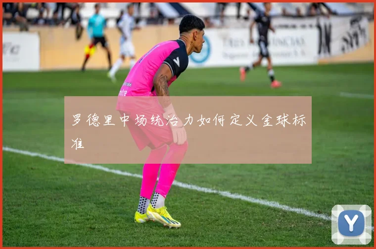 罗德里中场统治力如何定义金球标准