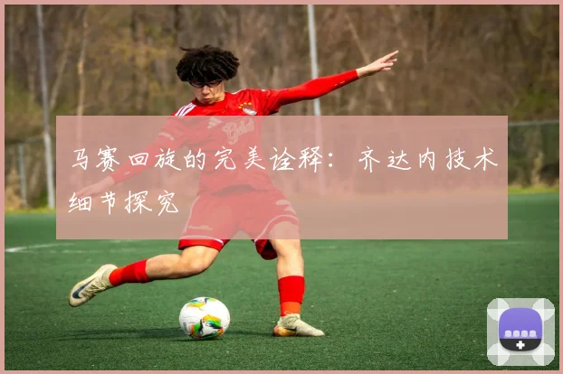 马赛回旋的完美诠释：齐达内技术细节探究