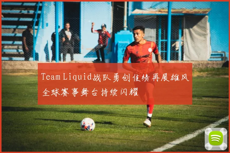Team Liquid战队勇创佳绩再展雄风全球赛事舞台持续闪耀