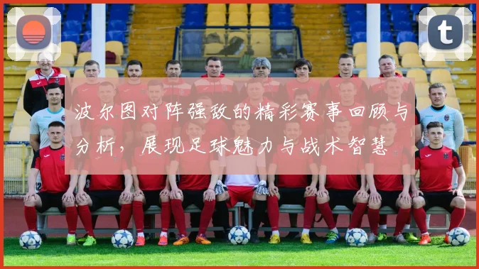 波尔图对阵强敌的精彩赛事回顾与分析，展现足球魅力与战术智慧