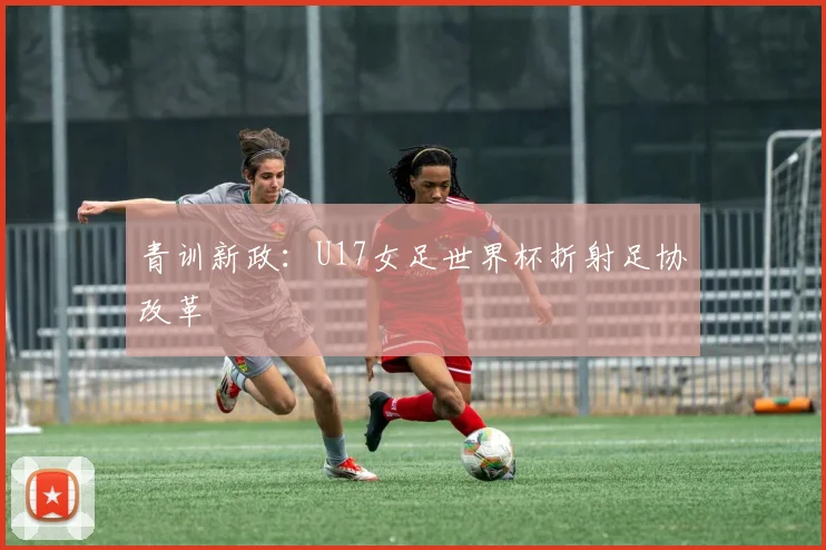 青训新政：U17女足世界杯折射足协改革