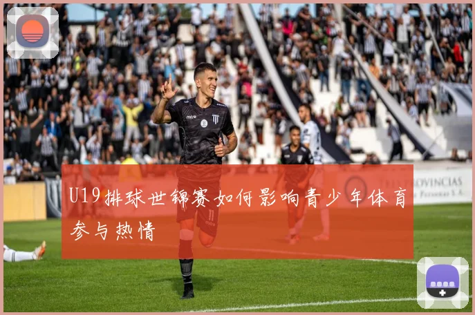 U19排球世锦赛如何影响青少年体育参与热情
