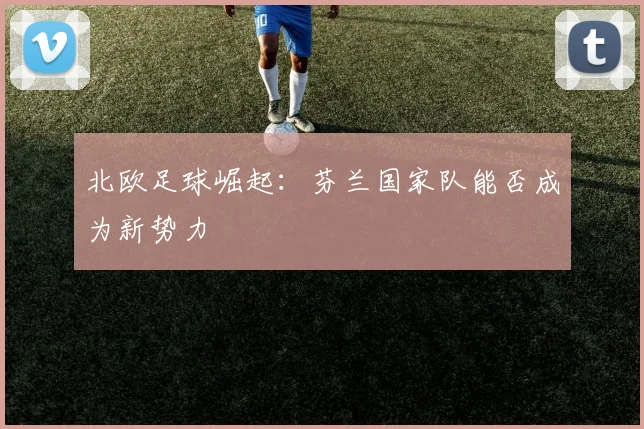 北欧足球崛起：芬兰国家队能否成为新势力
