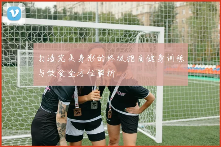 打造完美身形的终极指南健身训练与饮食全方位解析