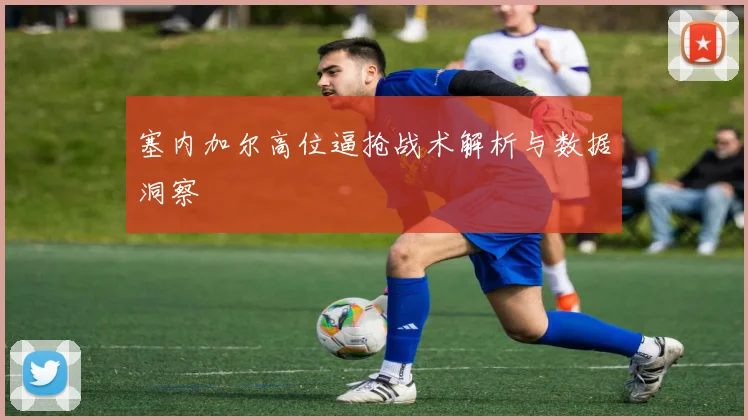 塞内加尔高位逼抢战术解析与数据洞察