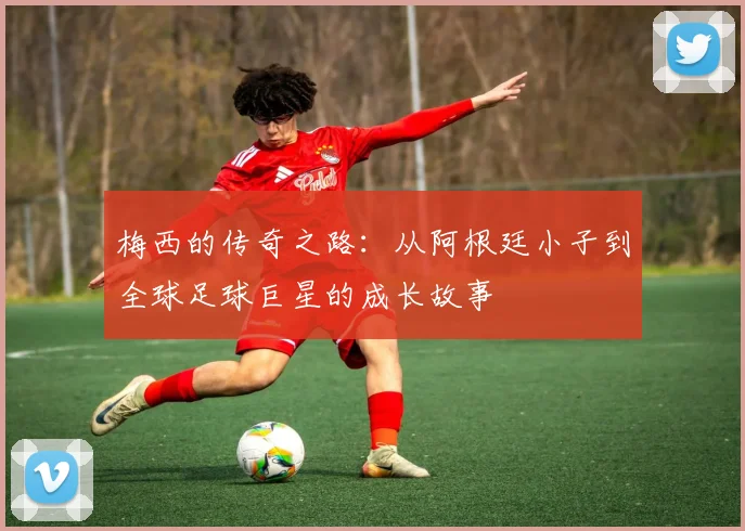 梅西的传奇之路：从阿根廷小子到全球足球巨星的成长故事