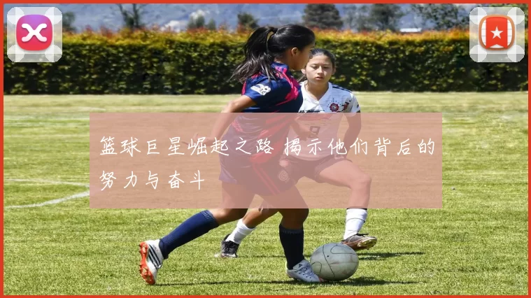 篮球巨星崛起之路 揭示他们背后的努力与奋斗