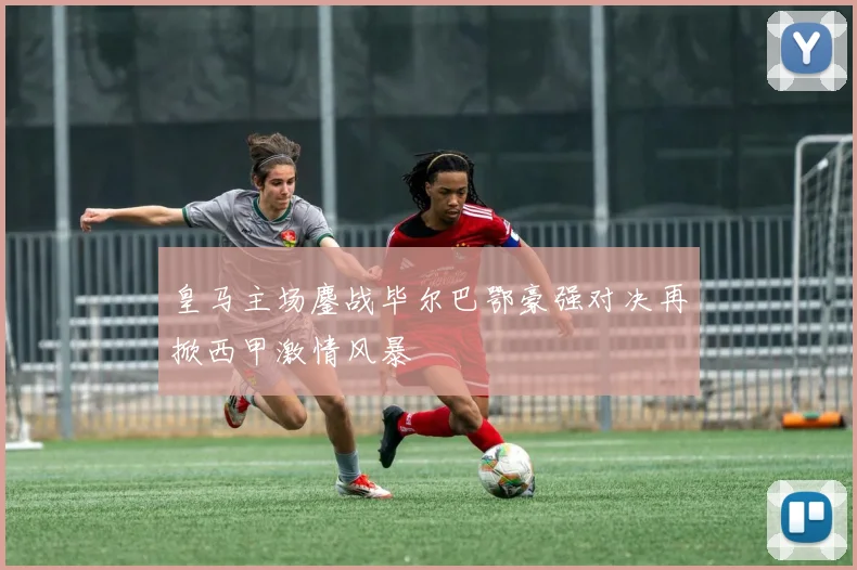 皇马主场鏖战毕尔巴鄂豪强对决再掀西甲激情风暴