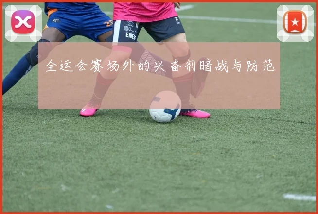 全运会赛场外的兴奋剂暗战与防范