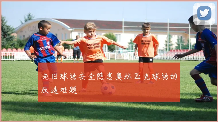 老旧球场安全隐患奥林匹克球场的改造难题