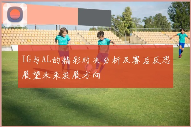 IG与AL的精彩对决分析及赛后反思展望未来发展方向