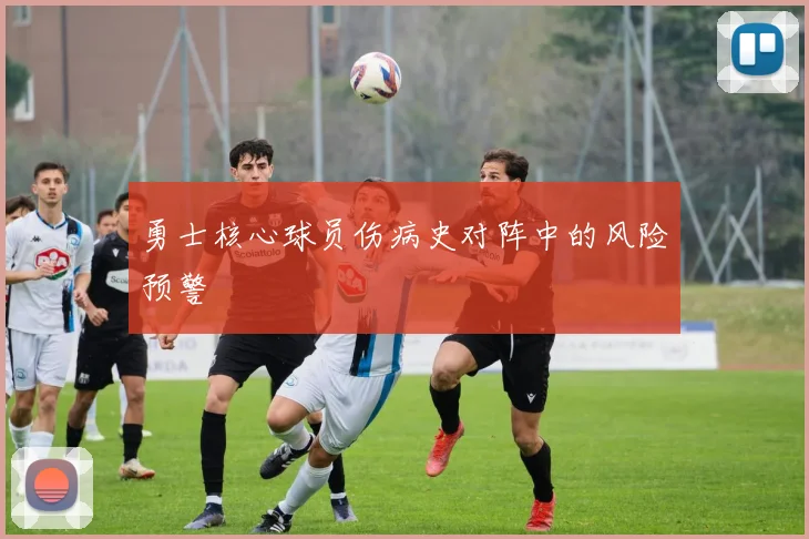 勇士核心球员伤病史对阵中的风险预警