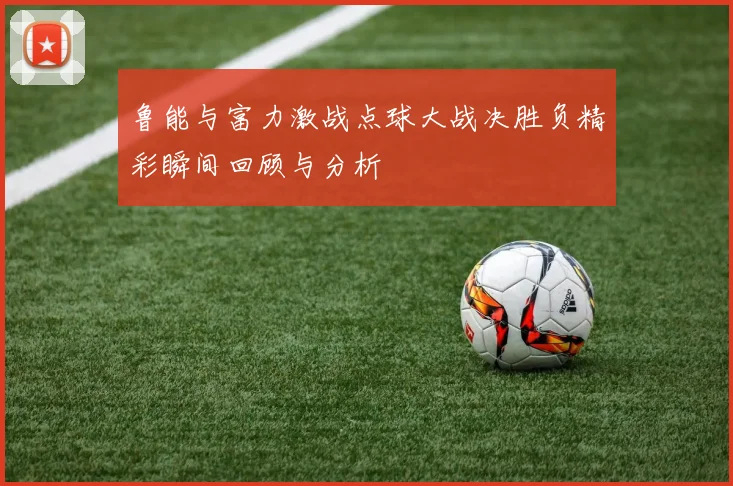 鲁能与富力激战点球大战决胜负精彩瞬间回顾与分析