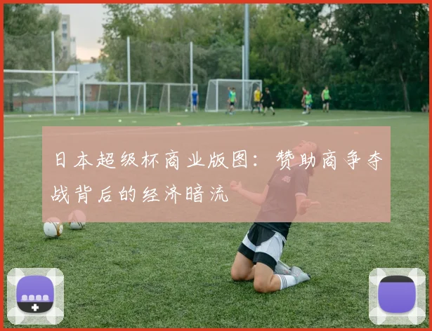 日本超级杯商业版图：赞助商争夺战背后的经济暗流