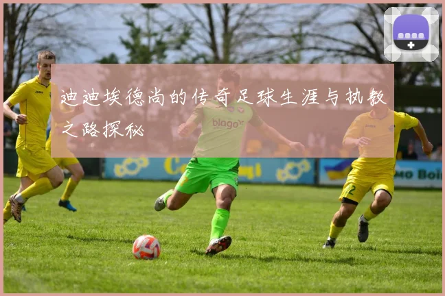 迪迪埃德尚的传奇足球生涯与执教之路探秘