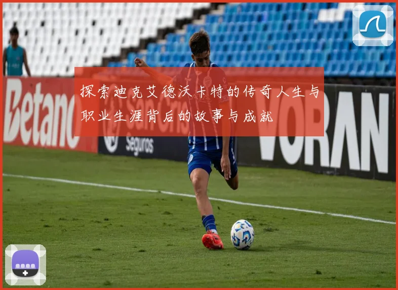 探索迪克艾德沃卡特的传奇人生与职业生涯背后的故事与成就